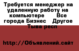 Требуется менеджер на удаленную работу на компьютере!!  - Все города Бизнес » Другое   . Тыва респ.